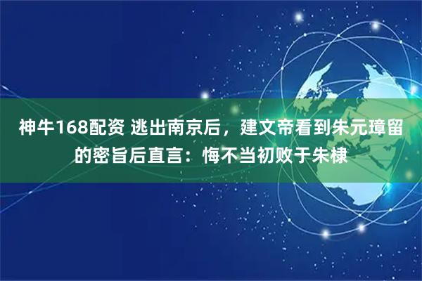 神牛168配资 逃出南京后，建文帝看到朱元璋留的密旨后直言：悔不当初败于朱棣