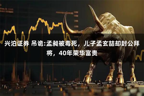 兴泊证券 吊诡:孟昶被毒死，儿子孟玄喆却封公拜将，40年荣华富贵