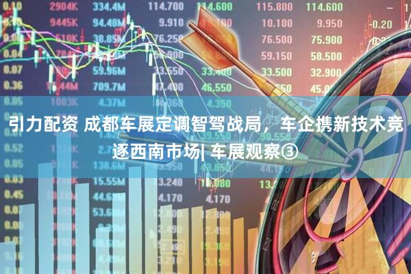 引力配资 成都车展定调智驾战局，车企携新技术竞逐西南市场| 车展观察③