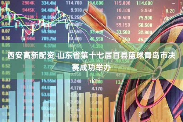 西安高新配资 山东省第十七届百县篮球青岛市决赛成功举办