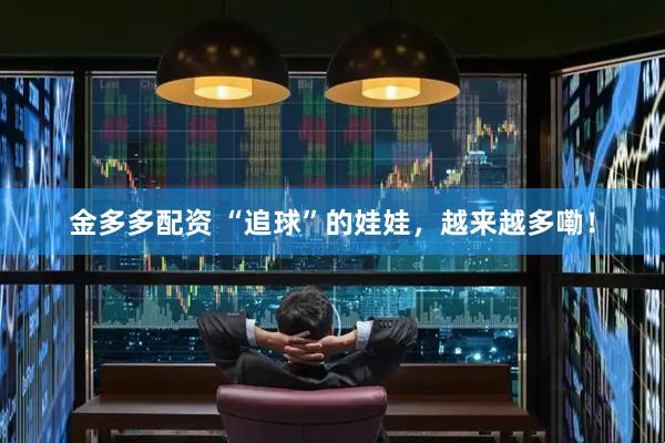 金多多配资 “追球”的娃娃，越来越多嘞！