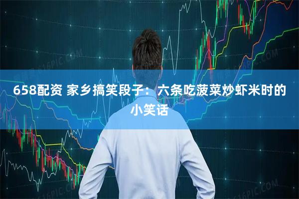 658配资 家乡搞笑段子：六条吃菠菜炒虾米时的小笑话