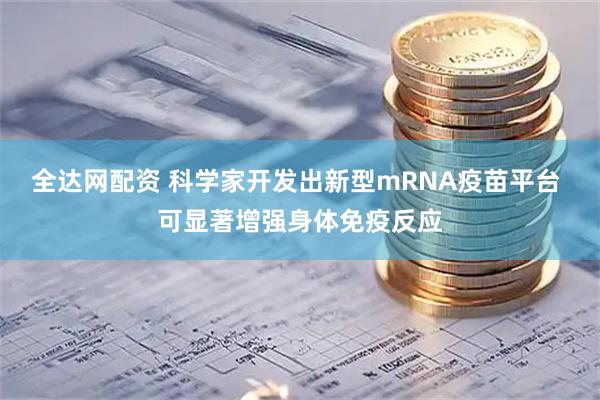 全达网配资 科学家开发出新型mRNA疫苗平台 可显著增强身体免疫反应