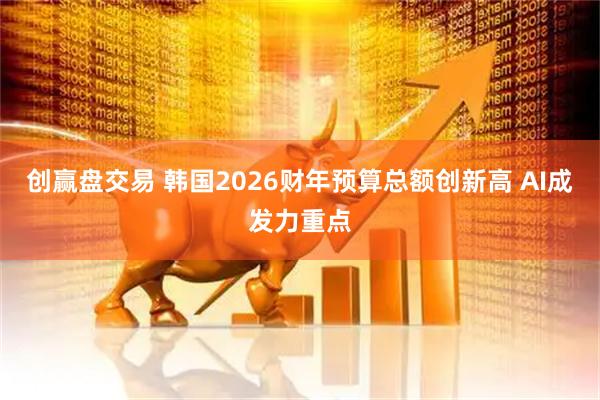 创赢盘交易 韩国2026财年预算总额创新高 AI成发力重点