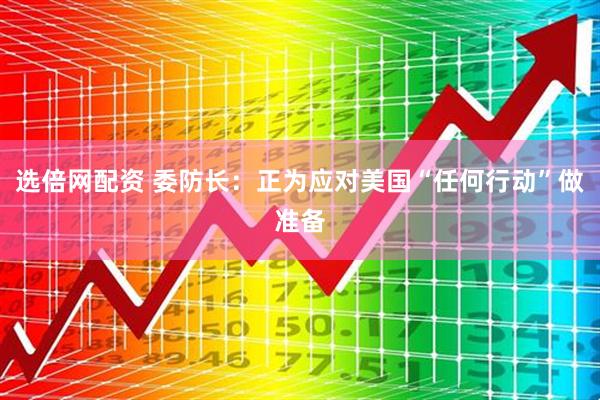 选倍网配资 委防长：正为应对美国“任何行动”做准备