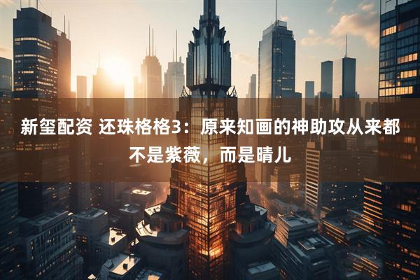 新玺配资 还珠格格3：原来知画的神助攻从来都不是紫薇，而是晴儿