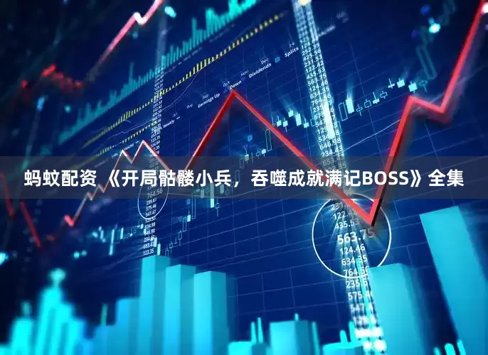 蚂蚊配资 《开局骷髅小兵，吞噬成就满记BOSS》全集