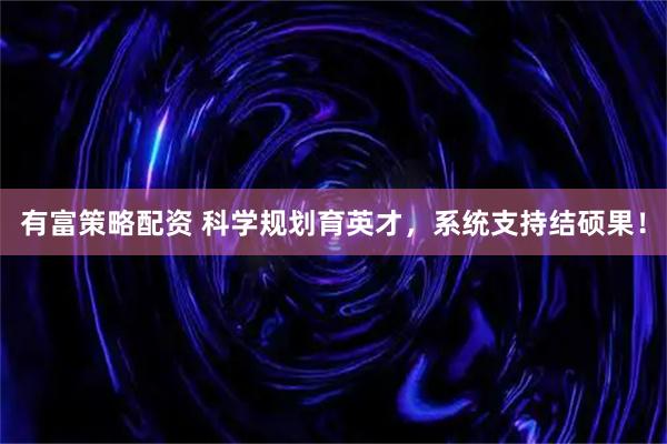 有富策略配资 科学规划育英才，系统支持结硕果！