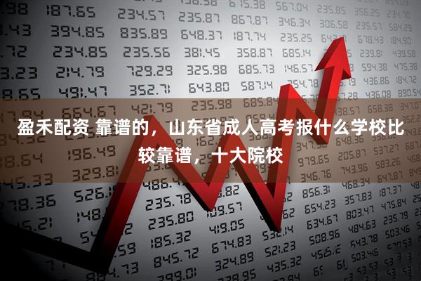 盈禾配资 靠谱的，山东省成人高考报什么学校比较靠谱，十大院校