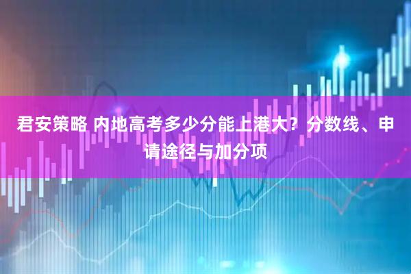 君安策略 内地高考多少分能上港大？分数线、申请途径与加分项