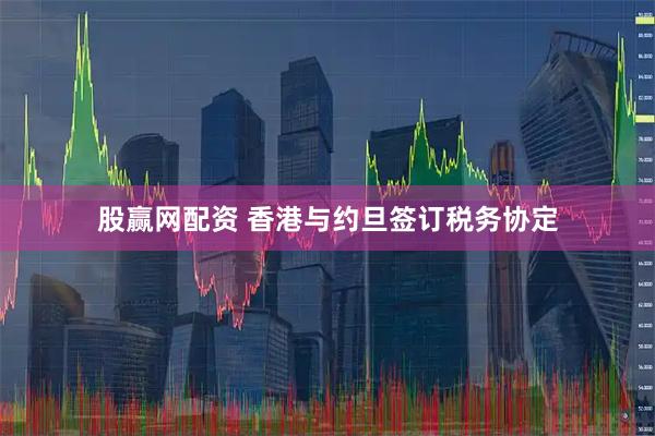 股赢网配资 香港与约旦签订税务协定