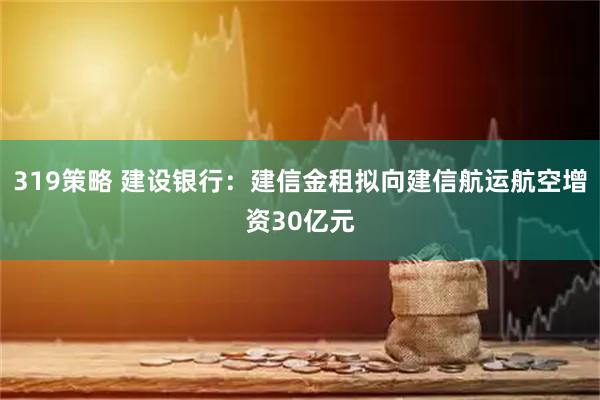 319策略 建设银行：建信金租拟向建信航运航空增资30亿元
