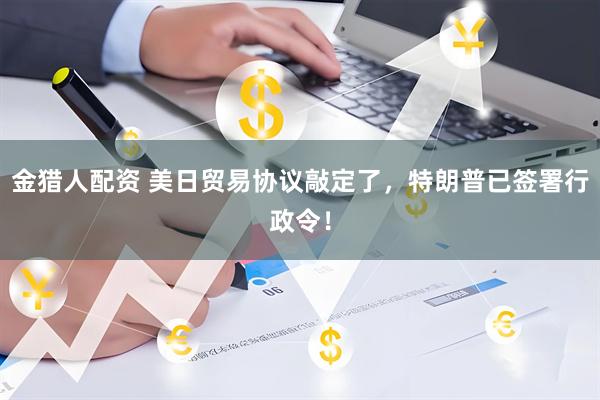 金猎人配资 美日贸易协议敲定了，特朗普已签署行政令！
