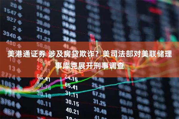 美港通证券 涉及房贷欺诈？美司法部对美联储理事库克展开刑事调查