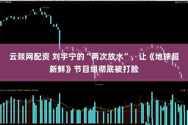 云燚网配资 刘宇宁的“两次放水”，让《地球超新鲜》节目组彻底被打脸