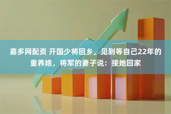 嘉多网配资 开国少将回乡，见到等自己22年的童养媳，将军的妻子说：接她回家