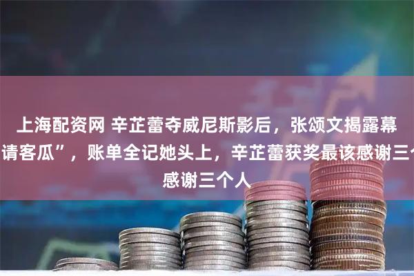 上海配资网 辛芷蕾夺威尼斯影后，张颂文揭露幕后“请客瓜”，账单全记她头上，辛芷蕾获奖最该感谢三个人