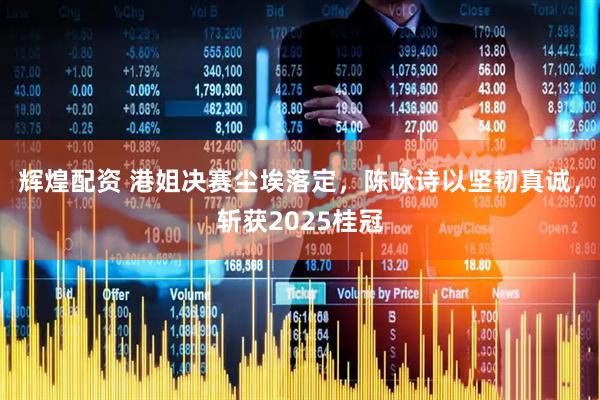 辉煌配资 港姐决赛尘埃落定，陈咏诗以坚韧真诚，斩获2025桂冠