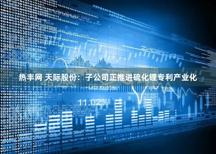 热丰网 天际股份：子公司正推进硫化锂专利产业化