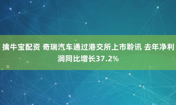 擒牛宝配资 奇瑞汽车通过港交所上市聆讯 去年净利润同比增长37.2%