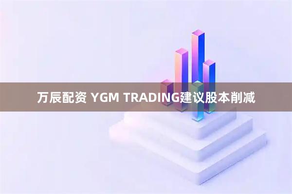万辰配资 YGM TRADING建议股本削减