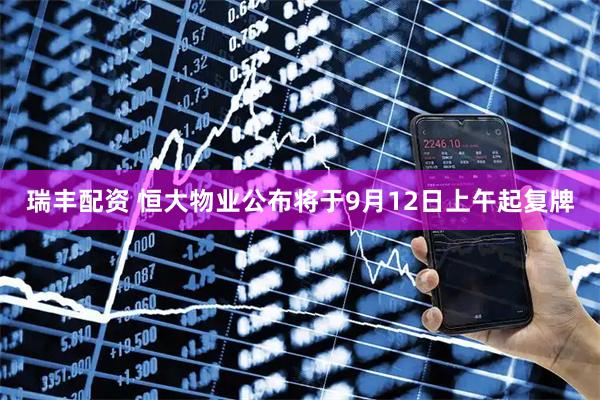 瑞丰配资 恒大物业公布将于9月12日上午起复牌
