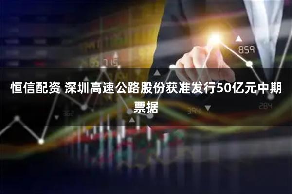 恒信配资 深圳高速公路股份获准发行50亿元中期票据