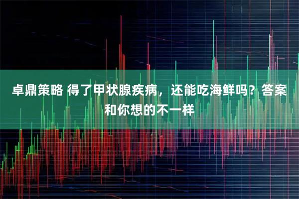 卓鼎策略 得了甲状腺疾病，还能吃海鲜吗？答案和你想的不一样