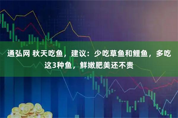 通弘网 秋天吃鱼，建议：少吃草鱼和鲤鱼，多吃这3种鱼，鲜嫩肥美还不贵