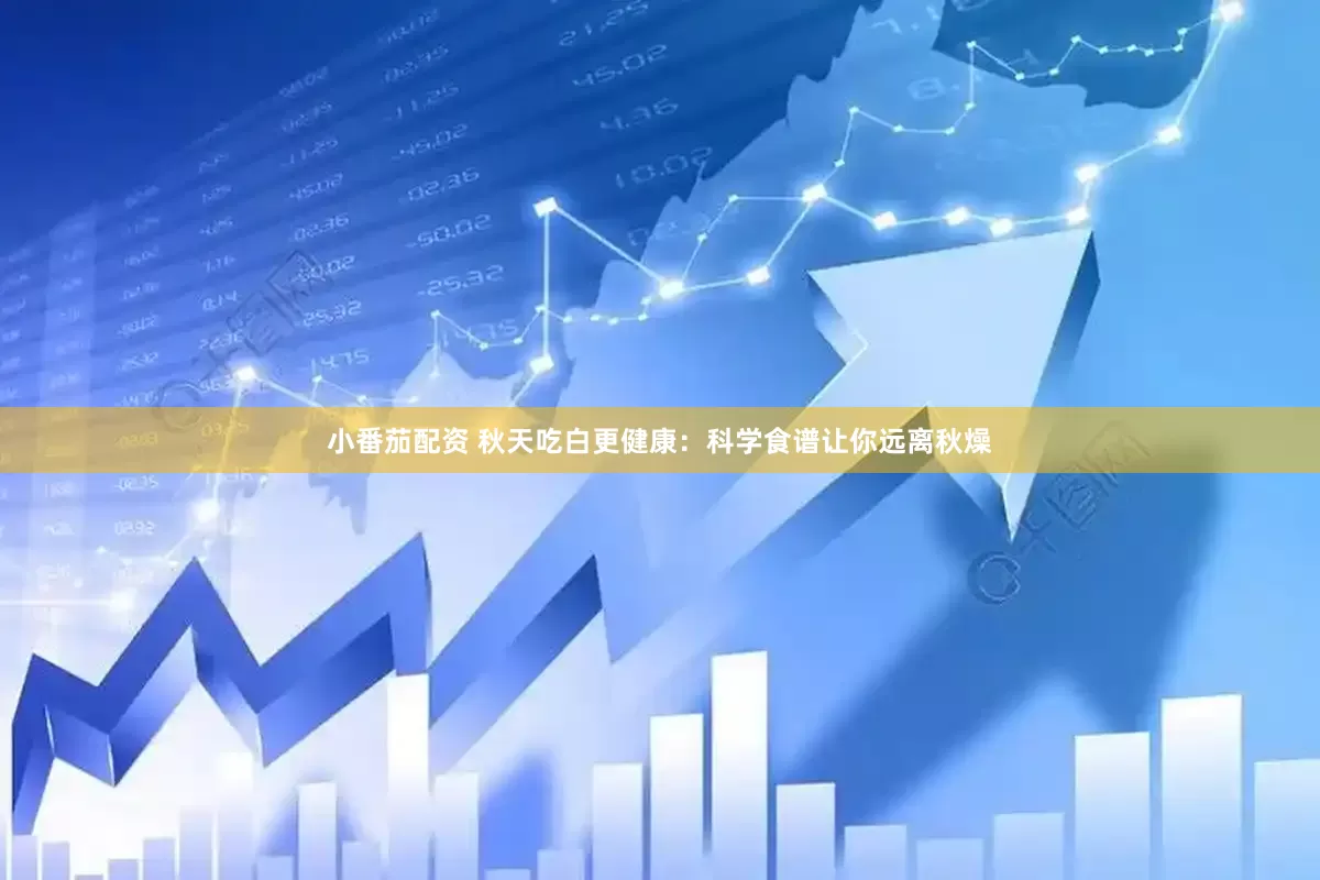 小番茄配资 秋天吃白更健康：科学食谱让你远离秋燥