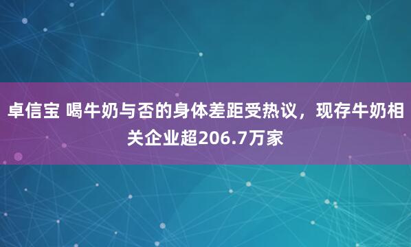 卓信宝 喝牛奶与否的身体差距受热议，现存牛奶相关企业超206.7万家