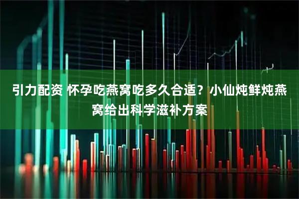 引力配资 怀孕吃燕窝吃多久合适？小仙炖鲜炖燕窝给出科学滋补方案