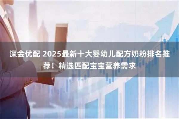 深金优配 2025最新十大婴幼儿配方奶粉排名推荐！精选匹配宝宝营养需求