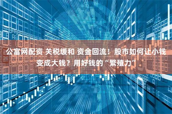 公富网配资 关税缓和 资金回流！股市如何让小钱变成大钱？用好钱的“繁殖力”