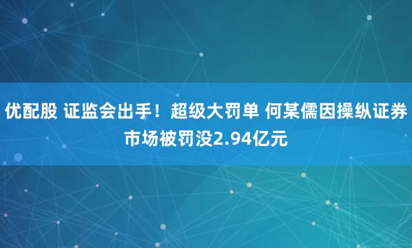 优配股 证监会出手！超级大罚单 何某儒因操纵证券市场被罚没2.94亿元