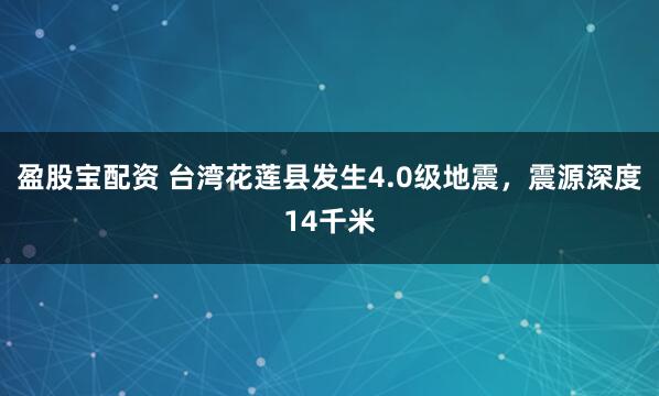 盈股宝配资 台湾花莲县发生4.0级地震，震源深度14千米