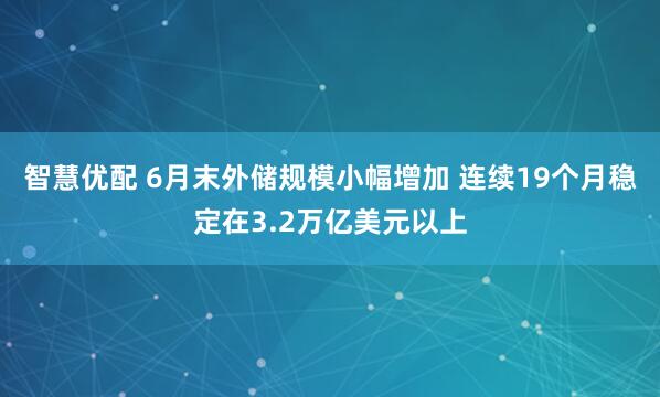 智慧优配 6月末外储规模小幅增加 连续19个月稳定在3.2万亿美元以上