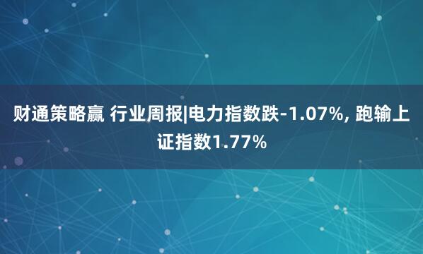 财通策略赢 行业周报|电力指数跌-1.07%, 跑输上证指数1.77%
