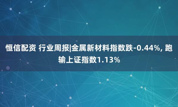 恒信配资 行业周报|金属新材料指数跌-0.44%, 跑输上证指数1.13%