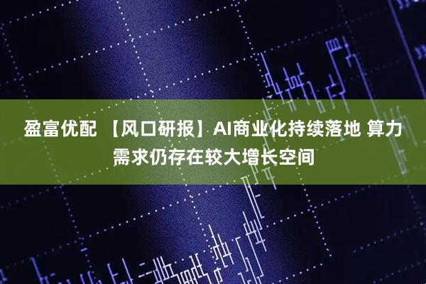 盈富优配 【风口研报】AI商业化持续落地 算力需求仍存在较大增长空间