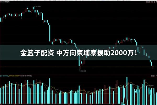 金篮子配资 中方向柬埔寨援助2000万！