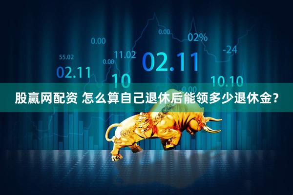 股赢网配资 怎么算自己退休后能领多少退休金？