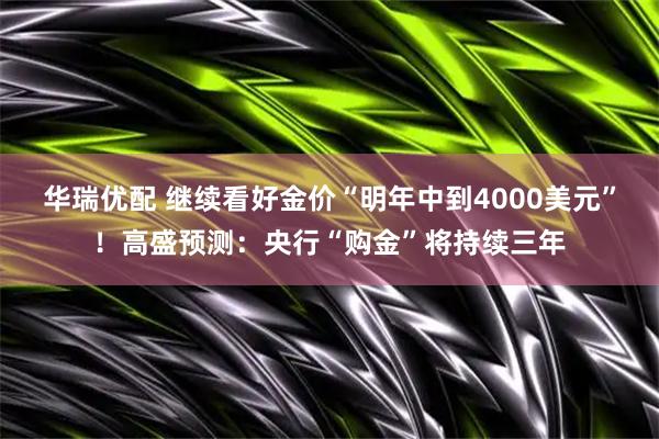 华瑞优配 继续看好金价“明年中到4000美元”！高盛预测：央行“购金”将持续三年