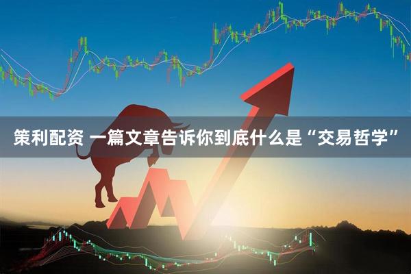 策利配资 一篇文章告诉你到底什么是“交易哲学”