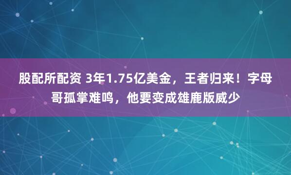股配所配资 3年1.75亿美金，王者归来！字母哥孤掌难鸣，他要变成雄鹿版威少