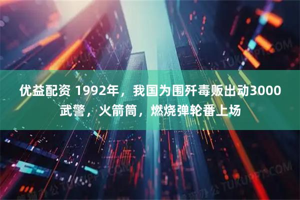 优益配资 1992年，我国为围歼毒贩出动3000武警，火箭筒，燃烧弹轮番上场