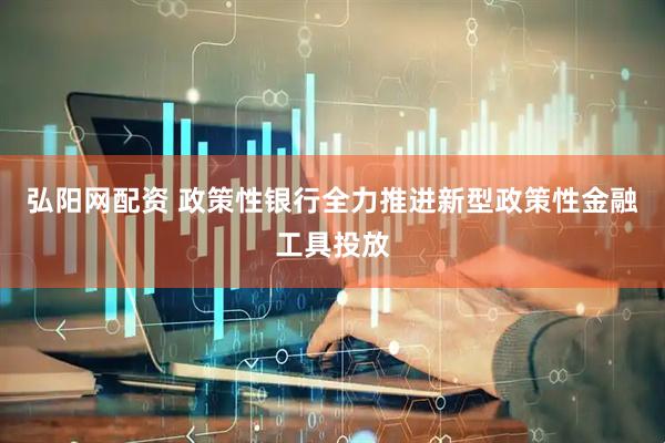 弘阳网配资 政策性银行全力推进新型政策性金融工具投放