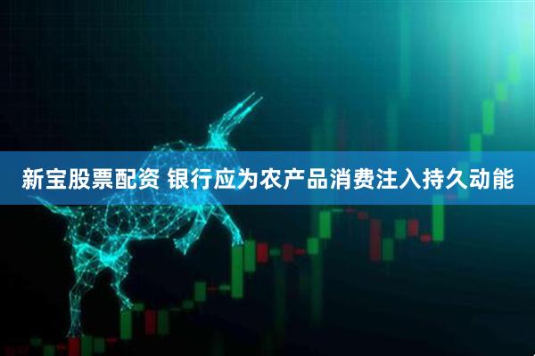 新宝股票配资 银行应为农产品消费注入持久动能