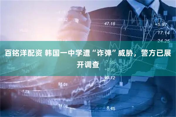 百铭洋配资 韩国一中学遭“诈弹”威胁，警方已展开调查
