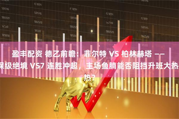 盈丰配资 德乙前瞻：菲尔特 VS 柏林赫塔 —— 保级绝境 VS7 连胜冲超，主场鱼腩能否阻挡升班大热？